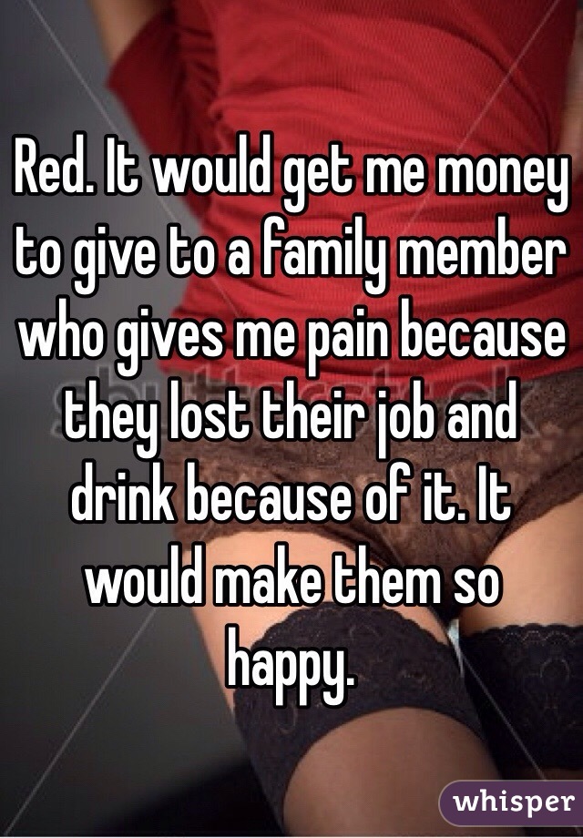 Red. It would get me money to give to a family member who gives me pain because they lost their job and drink because of it. It would make them so happy. 