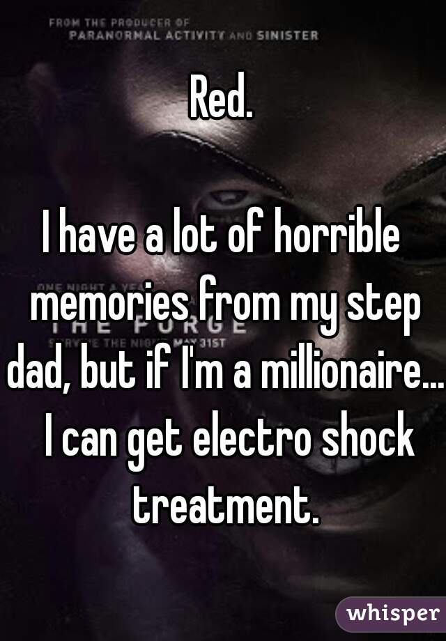 Red.

I have a lot of horrible memories from my step dad, but if I'm a millionaire...  I can get electro shock treatment.