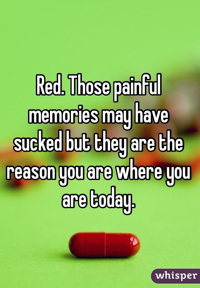 Red. Those painful memories may have sucked but they are the reason you are where you are today. 