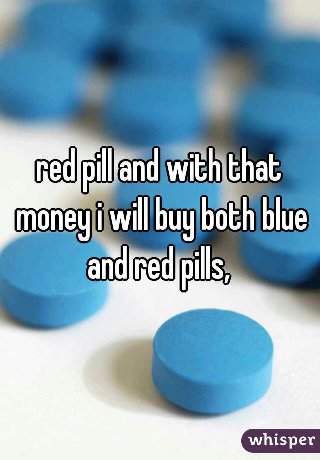 red pill and with that money i will buy both blue and red pills, 