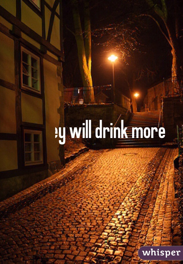 They will drink more