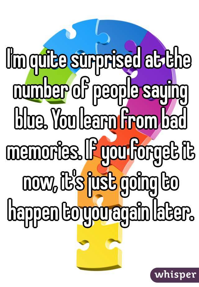 I'm quite surprised at the number of people saying blue. You learn from bad memories. If you forget it now, it's just going to happen to you again later.