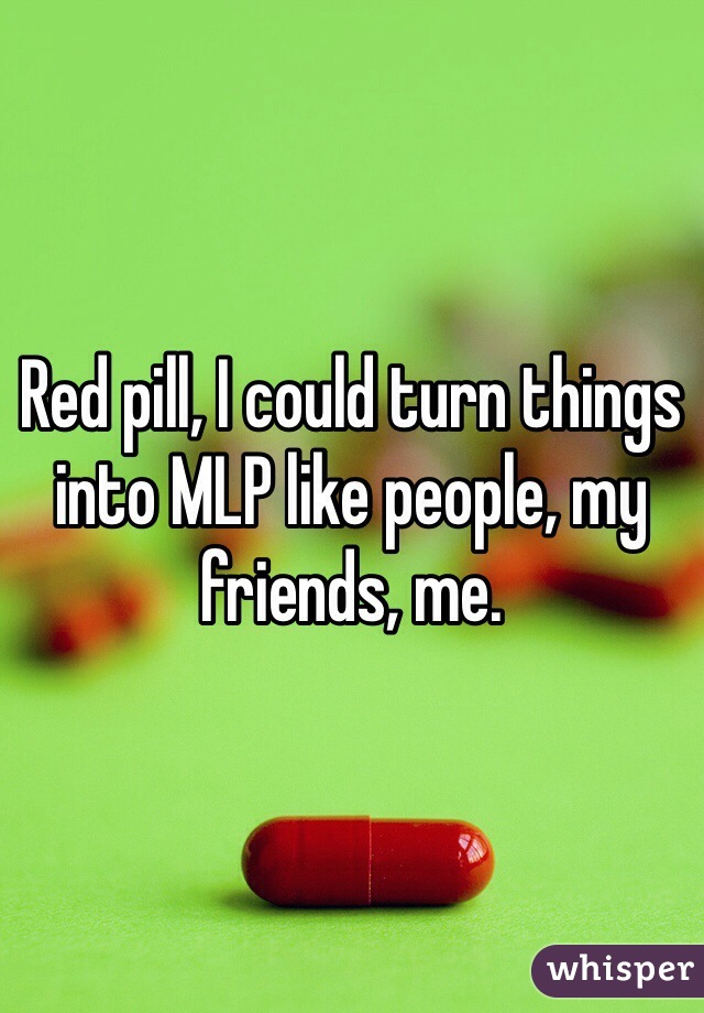 Red pill, I could turn things into MLP like people, my friends, me.