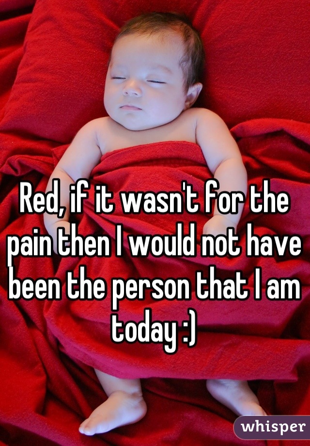 Red, if it wasn't for the pain then I would not have been the person that I am today :)