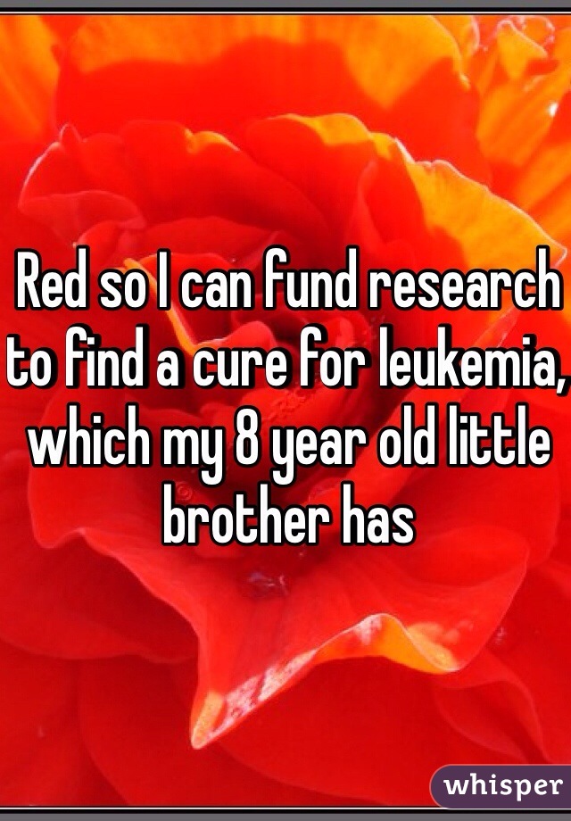 Red so I can fund research to find a cure for leukemia, which my 8 year old little brother has