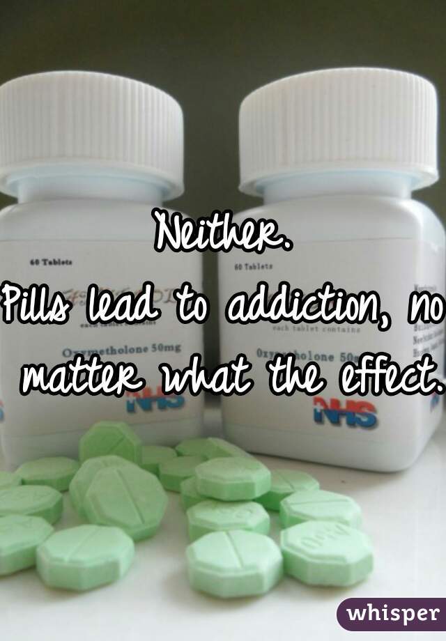 Neither.
Pills lead to addiction, no matter what the effect.