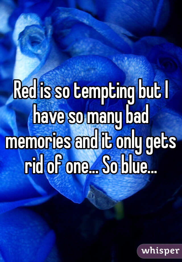 Red is so tempting but I have so many bad memories and it only gets rid of one... So blue...