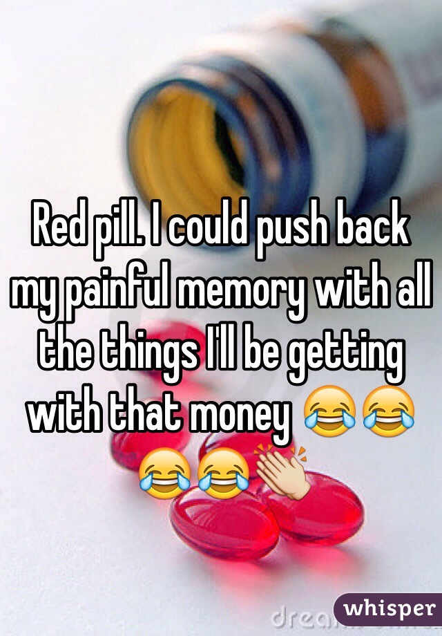 Red pill. I could push back my painful memory with all the things I'll be getting with that money 😂😂😂😂👏