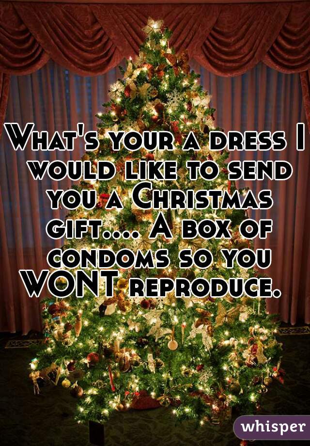 What's your a dress I would like to send you a Christmas gift.... A box of condoms so you WONT reproduce.  