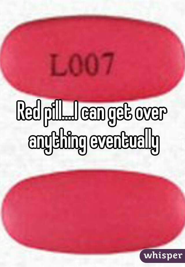 Red pill....I can get over anything eventually