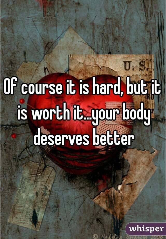 Of course it is hard, but it is worth it...your body deserves better