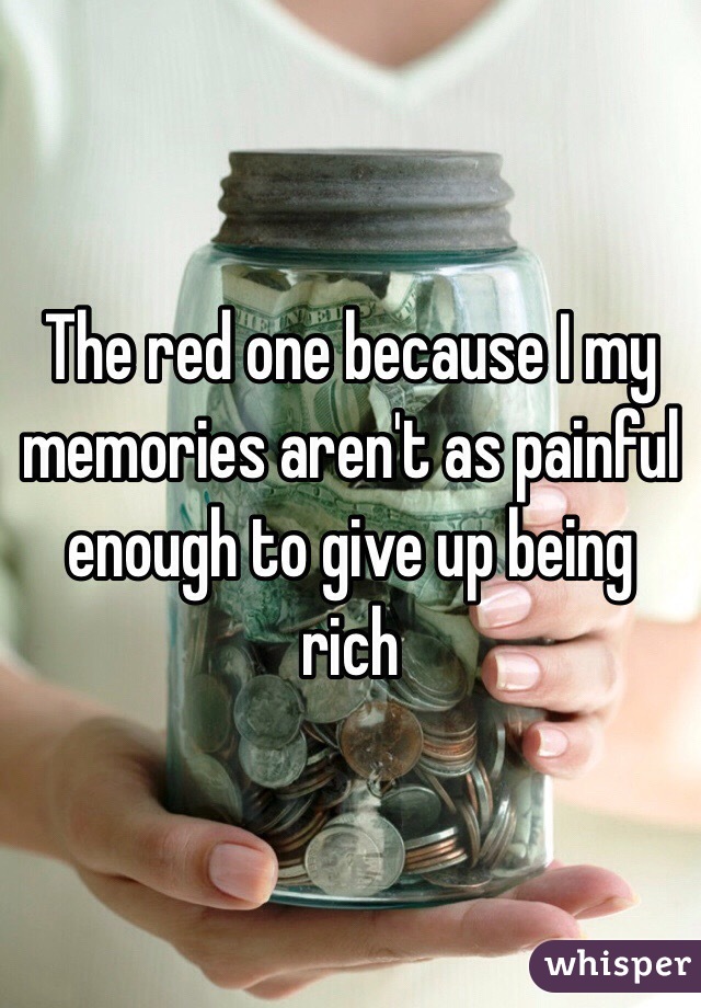 The red one because I my memories aren't as painful enough to give up being rich 