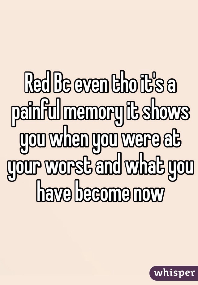 Red Bc even tho it's a painful memory it shows you when you were at your worst and what you have become now