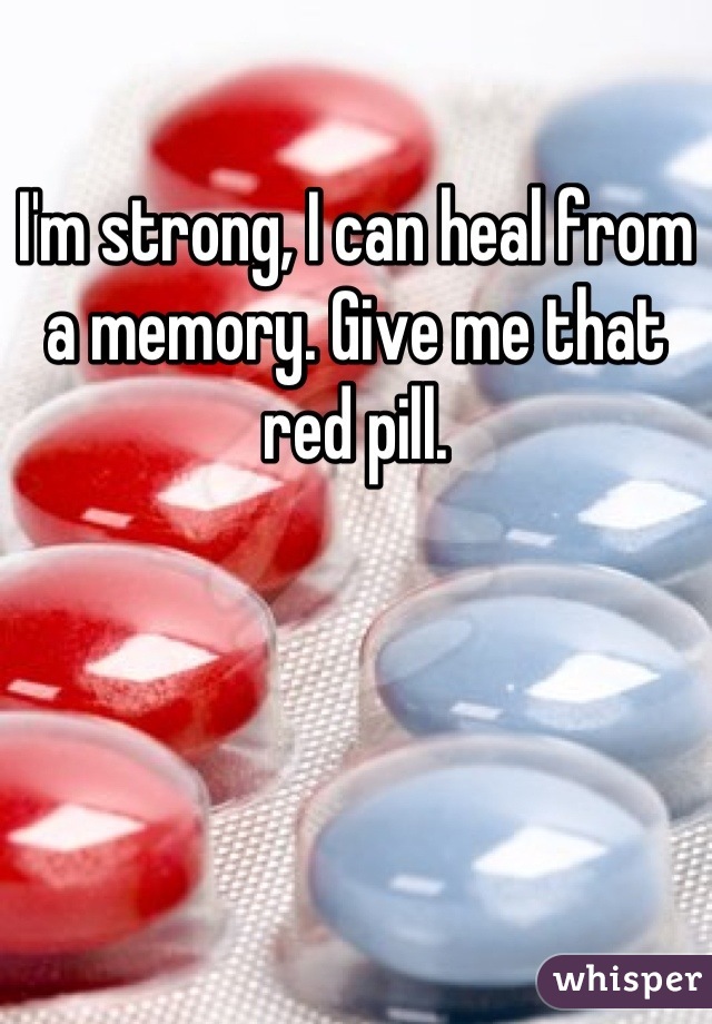 I'm strong, I can heal from a memory. Give me that red pill.