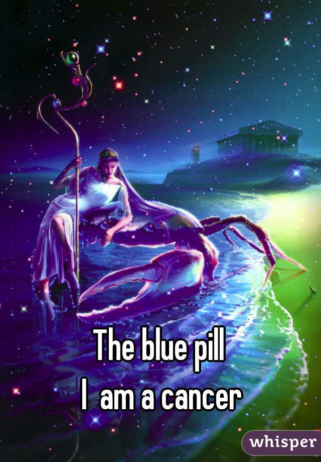 The blue pill 
I  am a cancer