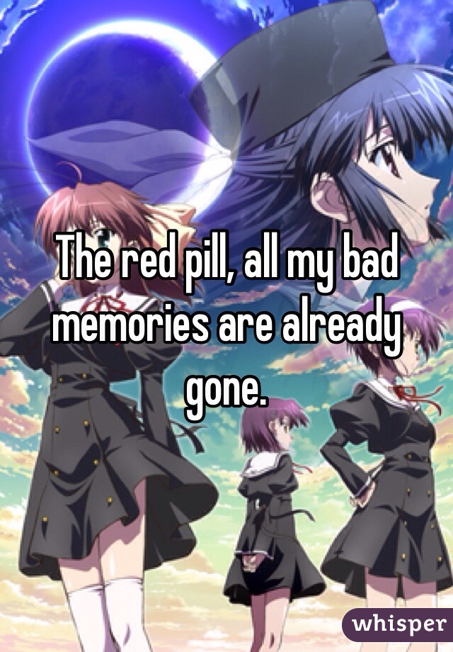 The red pill, all my bad memories are already gone. 