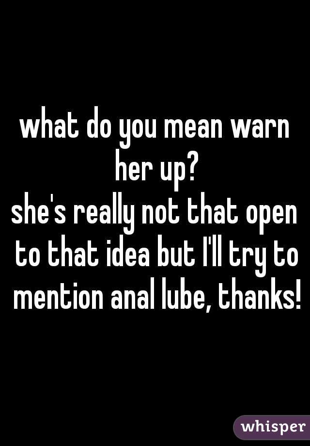 what do you mean warn her up?
she's really not that open to that idea but I'll try to mention anal lube, thanks!
