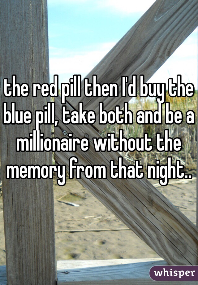 the red pill then I'd buy the blue pill, take both and be a millionaire without the memory from that night..