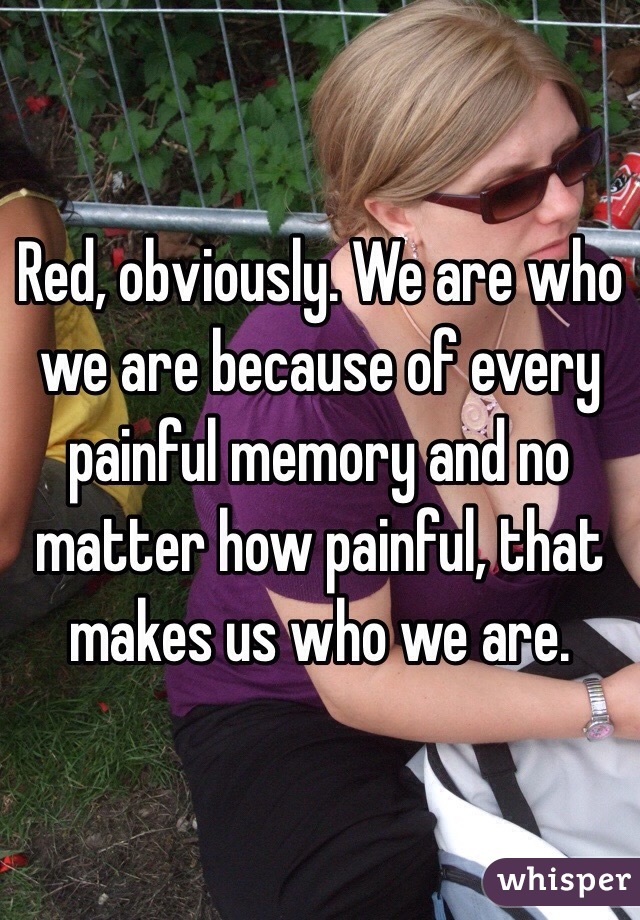 Red, obviously. We are who we are because of every painful memory and no matter how painful, that makes us who we are.