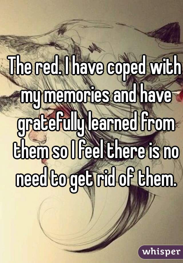 The red. I have coped with my memories and have gratefully learned from them so I feel there is no need to get rid of them.