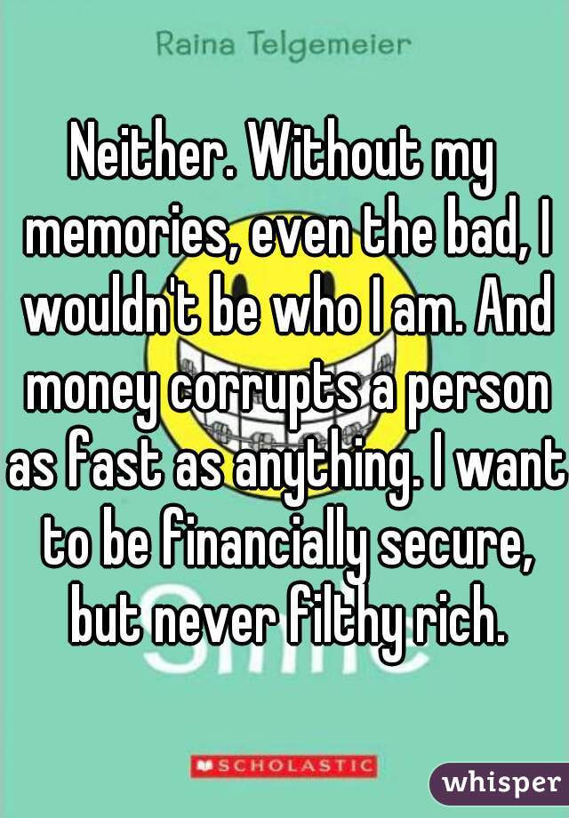 Neither. Without my memories, even the bad, I wouldn't be who I am. And money corrupts a person as fast as anything. I want to be financially secure, but never filthy rich.