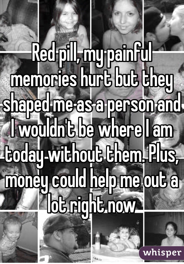 Red pill, my painful memories hurt but they shaped me as a person and I wouldn't be where I am today without them. Plus, money could help me out a lot right now