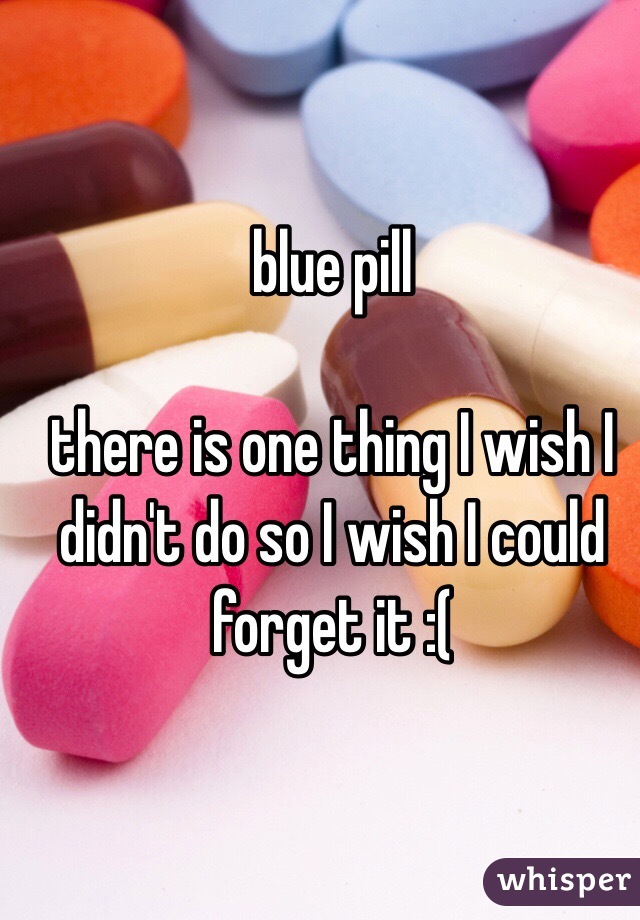 blue pill

there is one thing I wish I didn't do so I wish I could forget it :( 