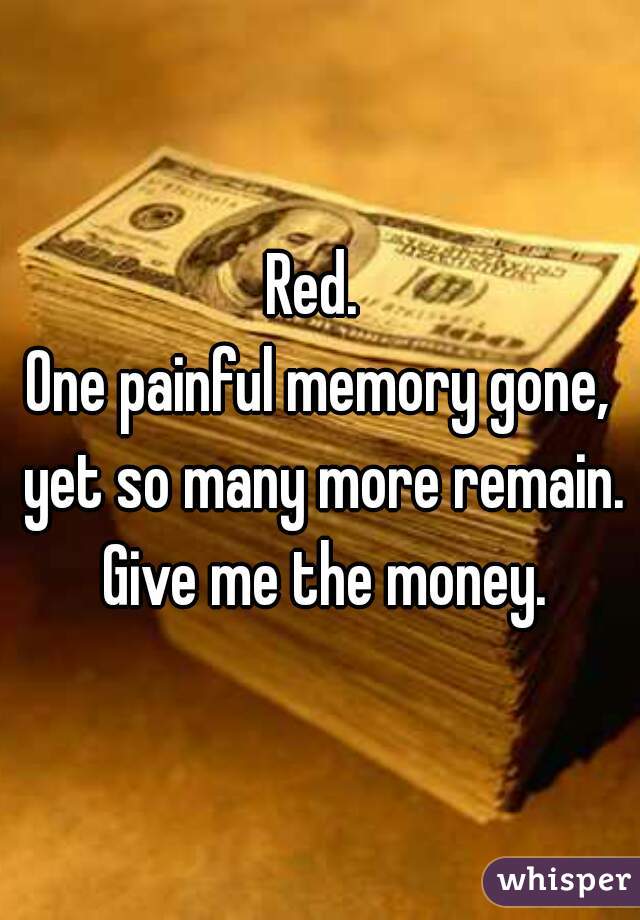 Red. 
One painful memory gone, yet so many more remain. Give me the money.