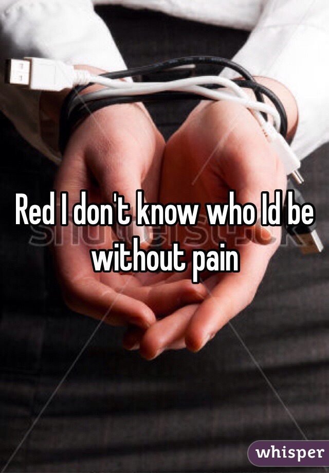 Red I don't know who Id be without pain 