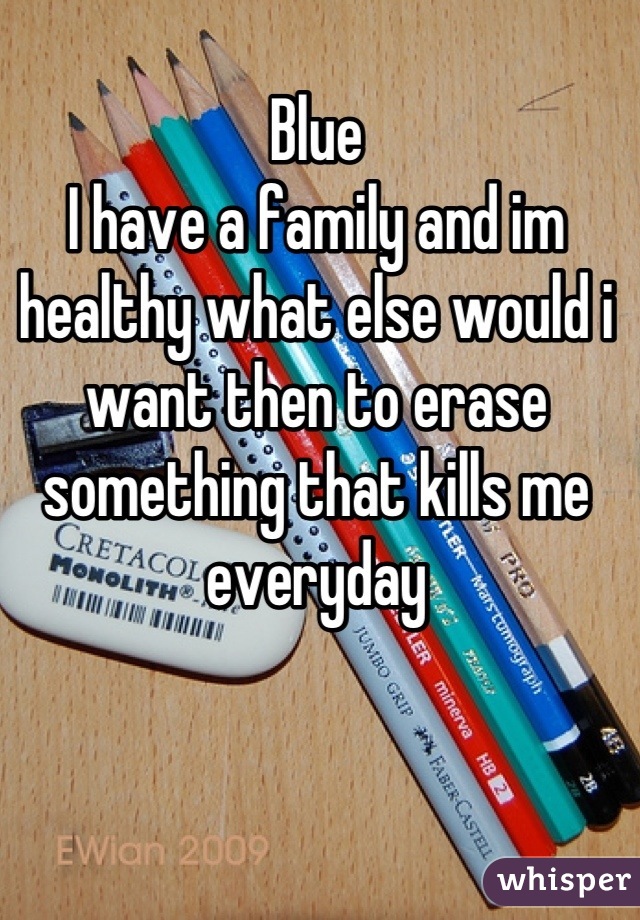 Blue
I have a family and im healthy what else would i want then to erase something that kills me everyday