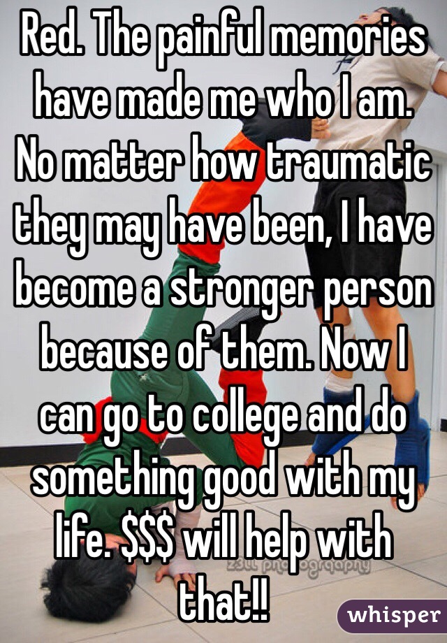 Red. The painful memories have made me who I am. No matter how traumatic they may have been, I have become a stronger person because of them. Now I can go to college and do something good with my life. $$$ will help with that!! 