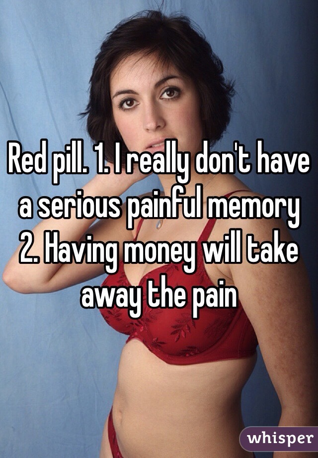 Red pill. 1. I really don't have a serious painful memory 2. Having money will take away the pain