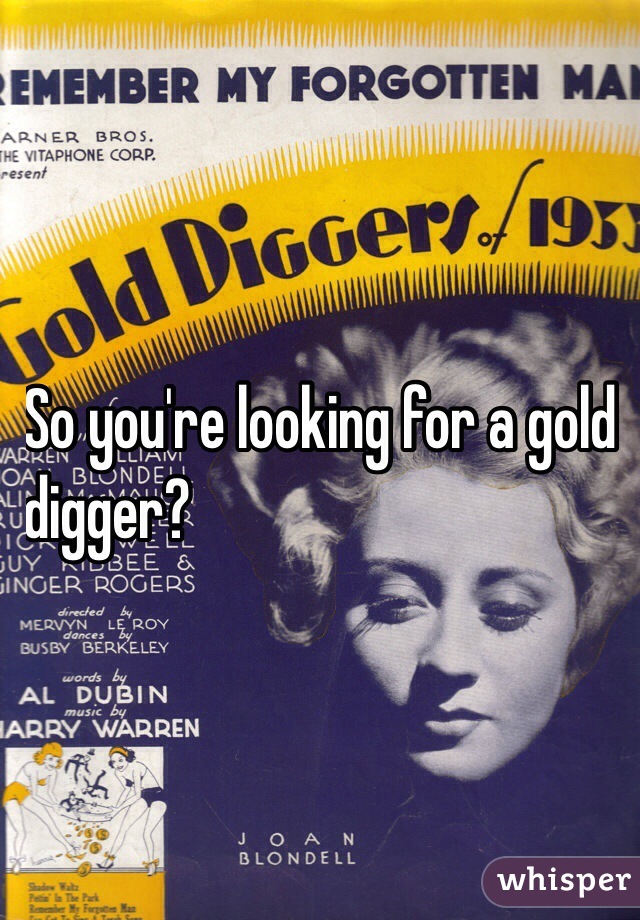 So you're looking for a gold 
digger?