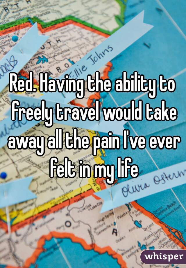 Red. Having the ability to freely travel would take away all the pain I've ever felt in my life