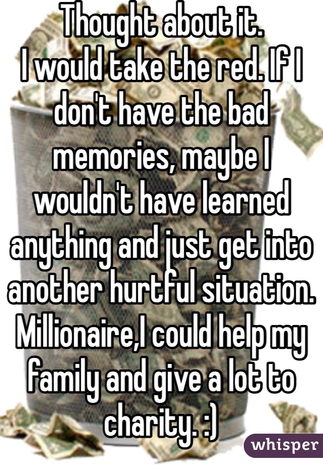 Thought about it.
I would take the red. If I don't have the bad memories, maybe I wouldn't have learned anything and just get into another hurtful situation.
Millionaire,I could help my family and give a lot to charity. :)