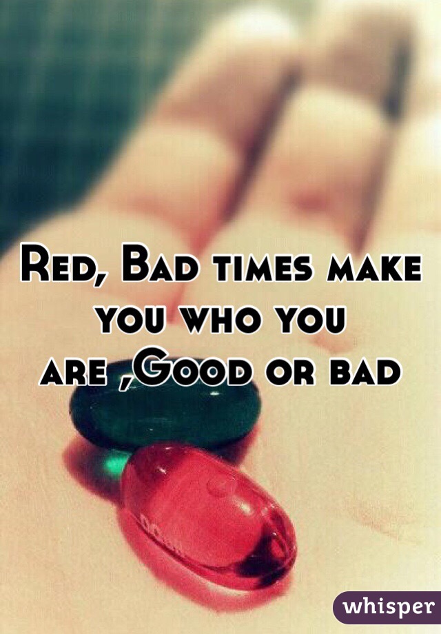 Red, Bad times make you who you are ,Good or bad
