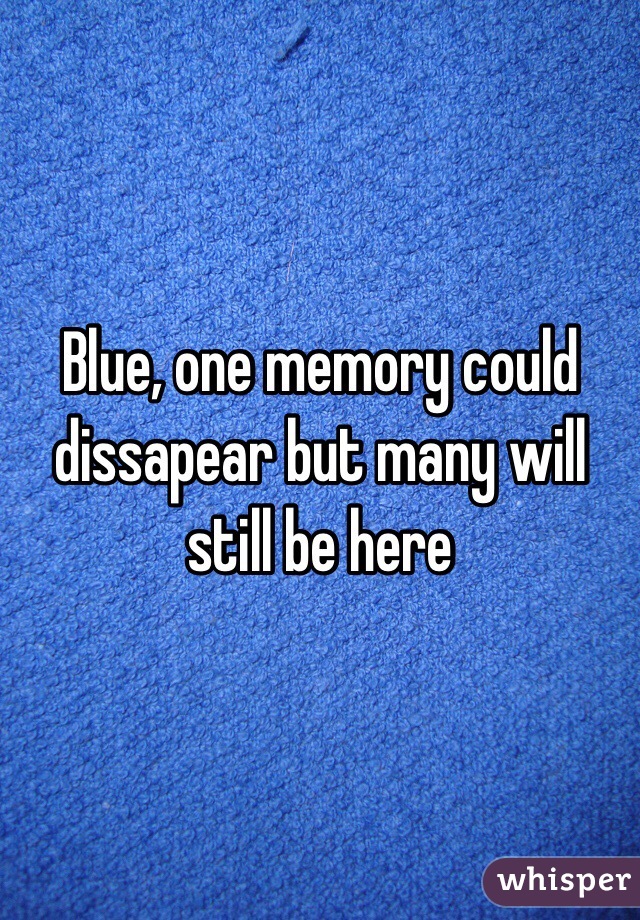 Blue, one memory could dissapear but many will still be here