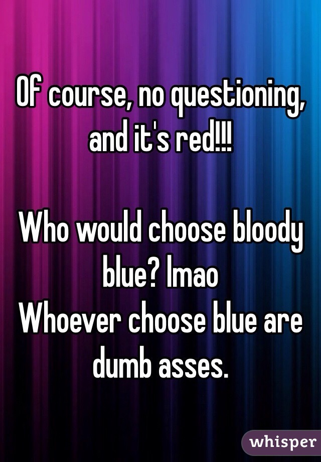 Of course, no questioning, and it's red!!!

Who would choose bloody blue? lmao 
Whoever choose blue are dumb asses. 