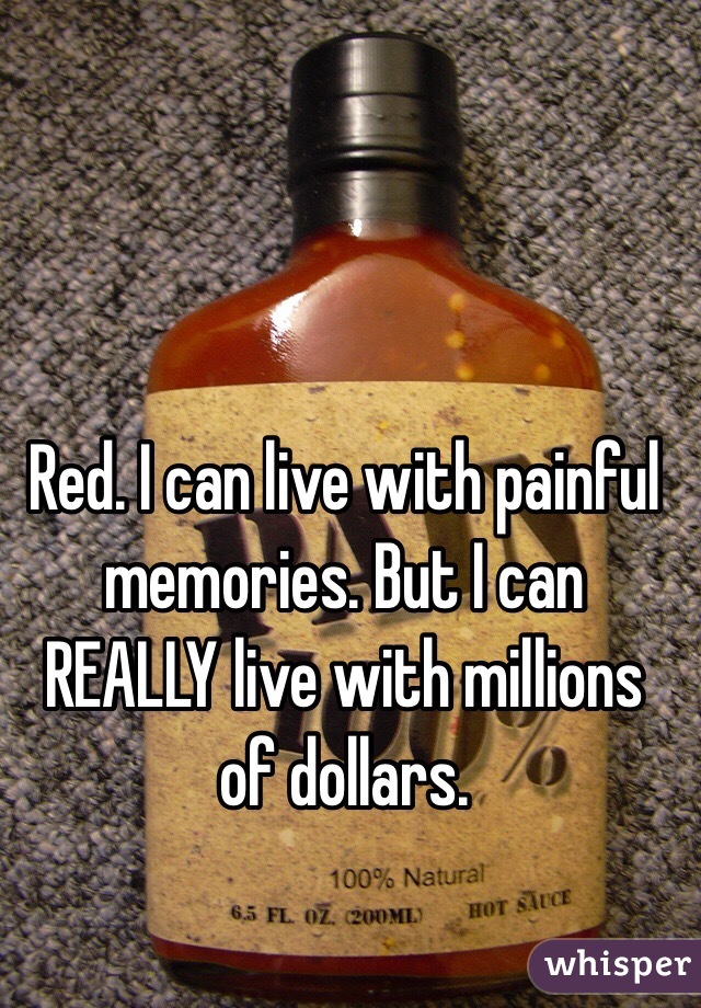 Red. I can live with painful memories. But I can REALLY live with millions of dollars.