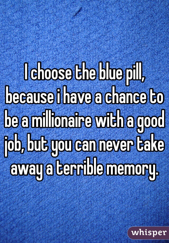 I choose the blue pill, because i have a chance to be a millionaire with a good job, but you can never take away a terrible memory. 