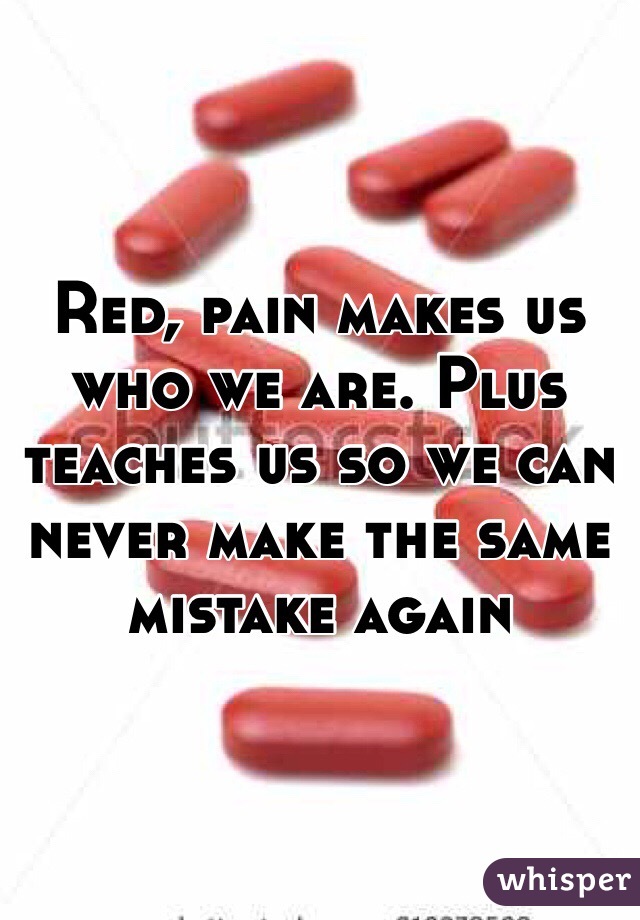 Red, pain makes us who we are. Plus teaches us so we can never make the same mistake again 