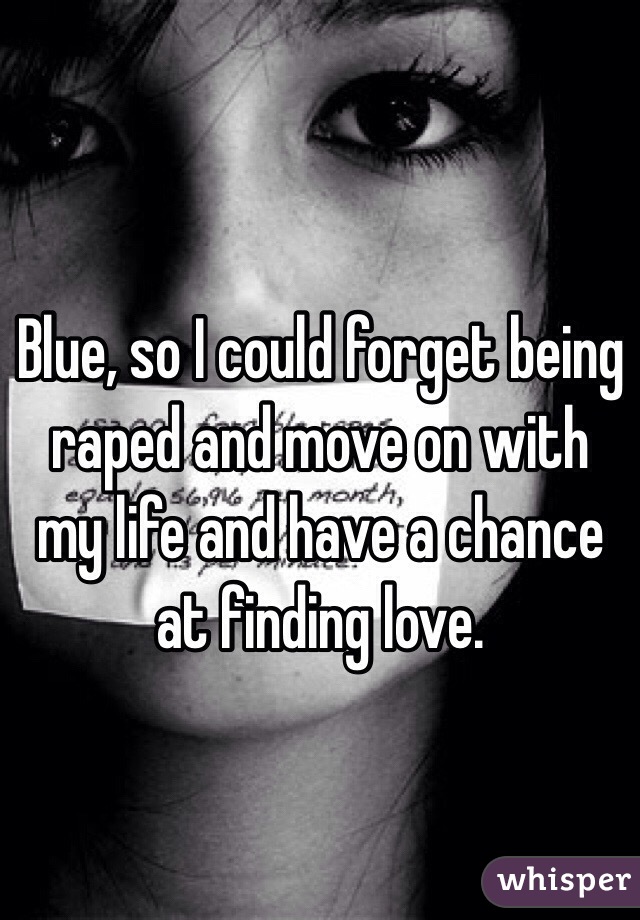 Blue, so I could forget being raped and move on with my life and have a chance at finding love. 