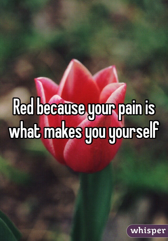 Red because your pain is what makes you yourself 