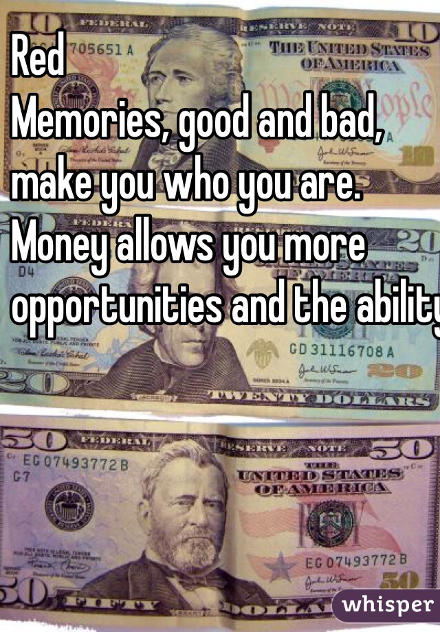 Red
Memories, good and bad,
 make you who you are. 
Money allows you more 
opportunities and the ability to help 