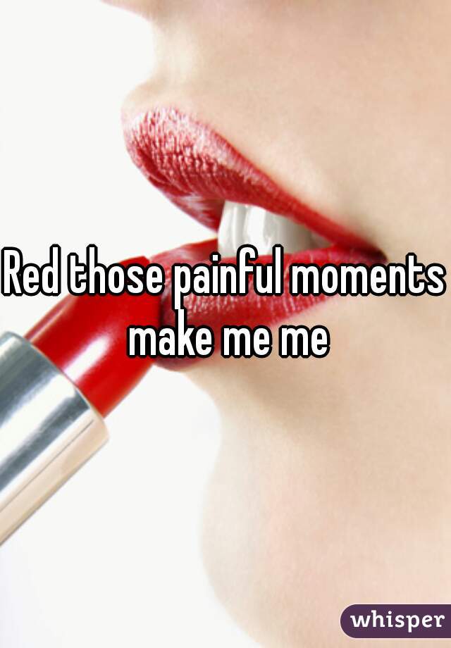 Red those painful moments make me me
