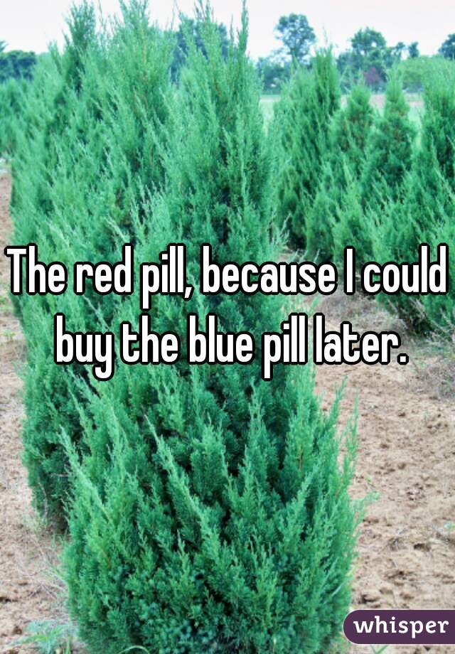 The red pill, because I could buy the blue pill later.