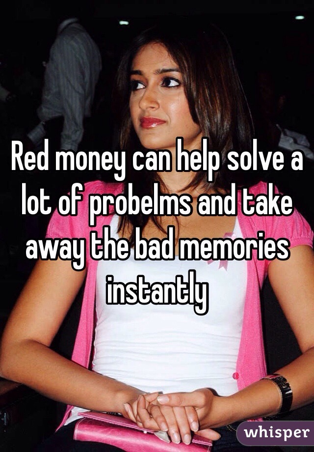 Red money can help solve a lot of probelms and take away the bad memories instantly 