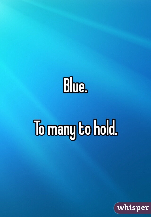 Blue. 

To many to hold.