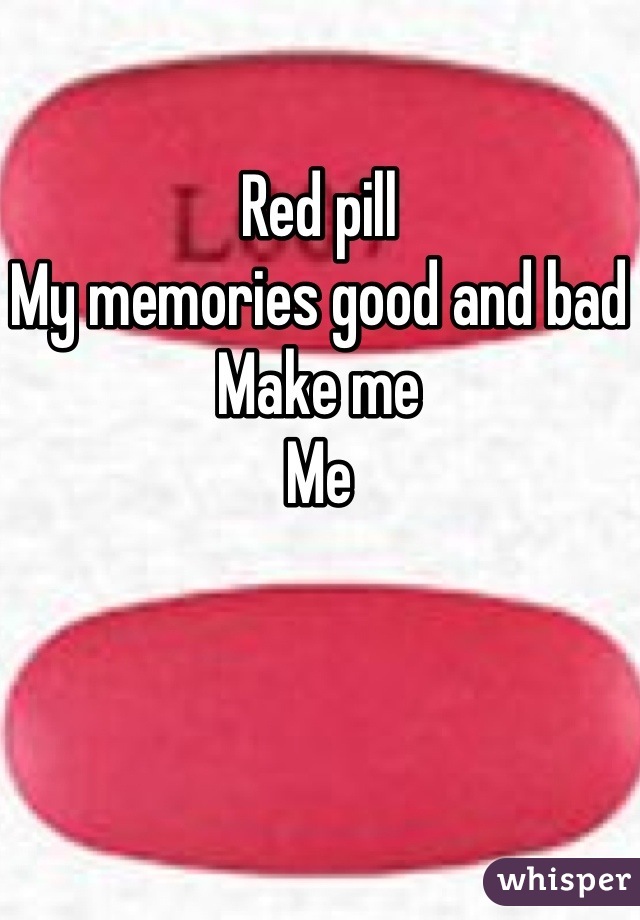 Red pill 
My memories good and bad 
Make me 
Me