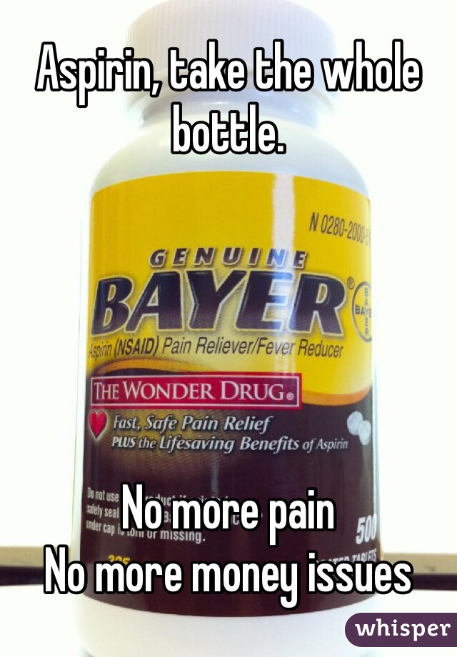 Aspirin, take the whole bottle.





No more pain
No more money issues